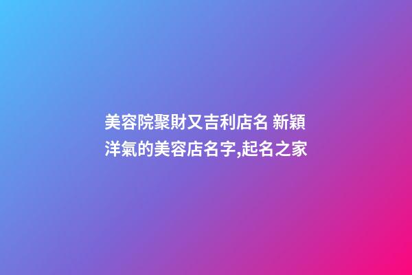 美容院聚財又吉利店名 新穎洋氣的美容店名字,起名之家-第1張-店鋪起名-玄機派